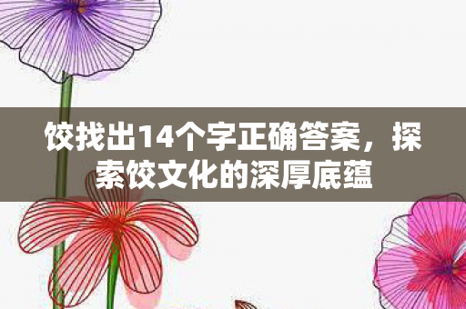 饺找出14个字正确答案,探索饺文化的深厚底蕴 饺找出14个字正确答案,探索饺文化的深厚底蕴