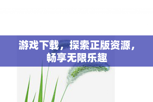 游戏下载,探索正版资源,畅享无限乐趣 游戏下载,探索正版资源,畅享无限乐趣