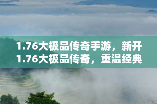 1.76大极品传奇手游，新开1.76大极品传奇，重温经典，再燃激情