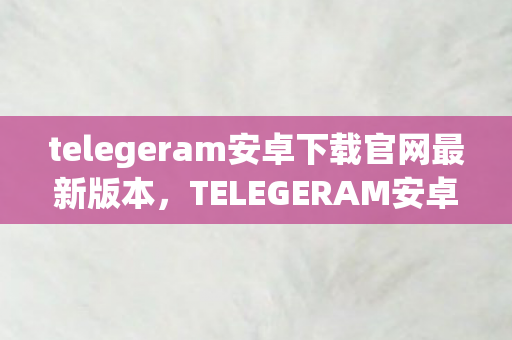 telegeram安卓下载官网最新版本图片