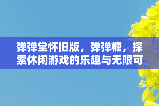 弹弹堂怀旧版,弹弹糖,探索休闲游戏的乐趣与无限可能 弹弹堂怀旧版,弹弹糖,探索休闲游戏的乐趣与无限可能