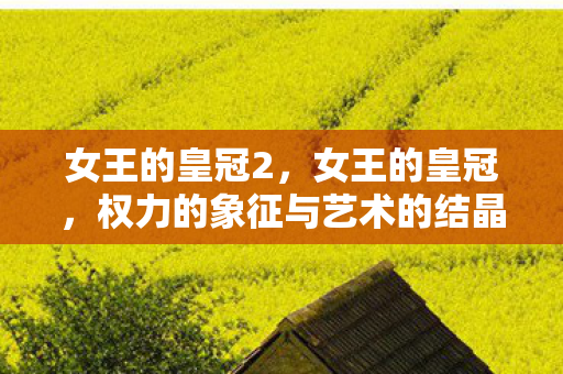 女王的皇冠2，女王的皇冠，权力的象征与艺术的结晶