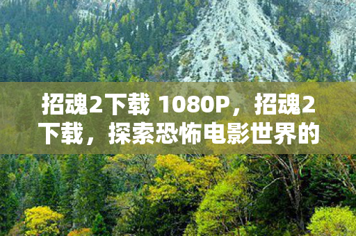 招魂2下载 1080P,招魂2下载,探索恐怖电影世界的便捷途径 招魂2下载 1080P,招魂2下载,探索恐怖电影世界的便捷途径