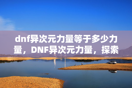 dnf异次元力量等于多少力量,DNF异次元力量,探索未知,挑战极限 dnf异次元力量等于多少力量,DNF异次元力量,探索未知,挑战极限