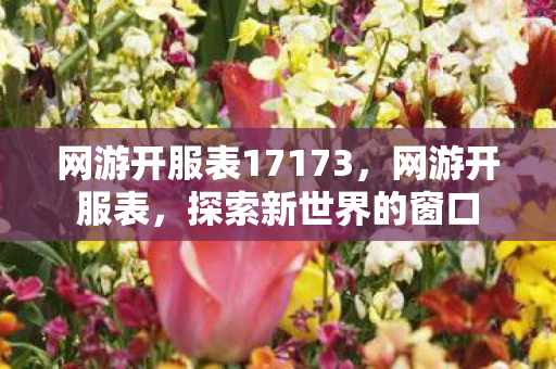 网游开服表17173,网游开服表,探索新世界的窗口 网游开服表17173,网游开服表,探索新世界的窗口