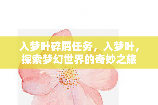 入梦叶碎屑任务,入梦叶,探索梦幻世界的奇妙之旅 入梦叶碎屑任务,入梦叶,探索梦幻世界的奇妙之旅