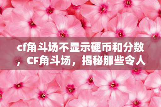 cf角斗场不显示硬币和分数，CF角斗场，揭秘那些令人头疼的BUG
