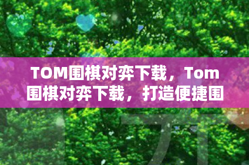TOM围棋对弈下载，Tom围棋对弈下载，打造便捷围棋对战新体验
