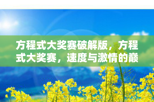 方程式大奖赛破解版,方程式大奖赛,速度与激情的巅峰对决 方程式大奖赛破解版,方程式大奖赛,速度与激情的巅峰对决