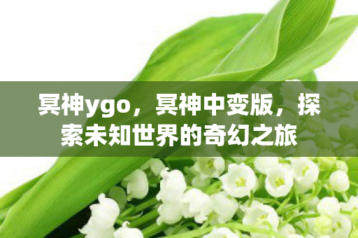 冥神ygo,冥神中变版,探索未知世界的奇幻之旅 冥神ygo,冥神中变版,探索未知世界的奇幻之旅
