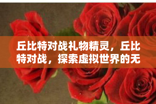 丘比特对战礼物精灵，丘比特对战，探索虚拟世界的无限可能