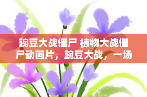 豌豆大战僵尸 植物大战僵尸动画片,豌豆大战,一场关于策略与智慧的较量 豌豆大战僵尸 植物大战僵尸动画片,豌豆大战,一场关于策略与智慧的较量