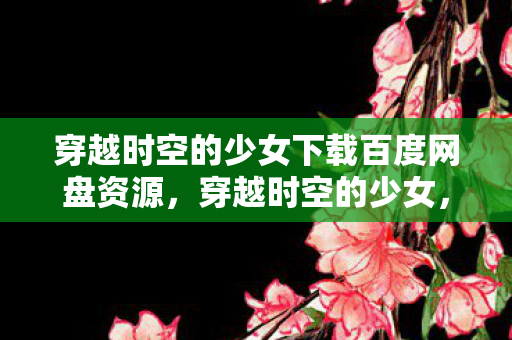穿越时空的少女下载百度网盘资源,穿越时空的少女,一场虚拟世界的浪漫冒险 穿越时空的少女下载百度网盘资源,穿越时空的少女,一场虚拟世界的浪漫冒险