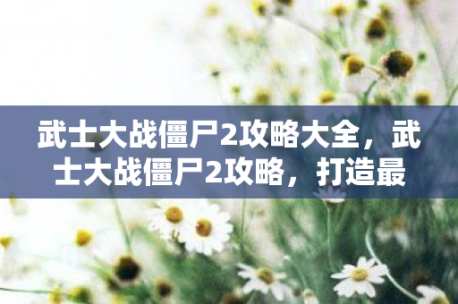 武士大战僵尸2攻略大全,武士大战僵尸2攻略,打造最强战斗阵容 武士大战僵尸2攻略大全,武士大战僵尸2攻略,打造最强战斗阵容