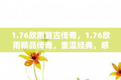 1.76欣雨复古传奇,1.76欣雨精品传奇,重温经典,感受传奇的魅力 1.76欣雨复古传奇,1.76欣雨精品传奇,重温经典,感受传奇的魅力