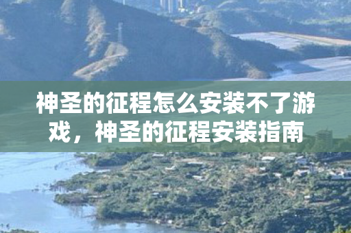 神圣的征程怎么安装不了游戏,神圣的征程安装指南 神圣的征程怎么安装不了游戏,神圣的征程安装指南