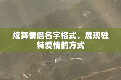 炫舞情侣名字格式,展现独特爱情的方式 炫舞情侣名字格式,展现独特爱情的方式