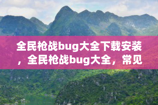 全民枪战bug大全下载安装,全民枪战bug大全,常见问题及解决方案 全民枪战bug大全下载安装,全民枪战bug大全,常见问题及解决方案