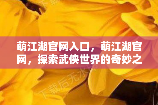 萌江湖官网入口，萌江湖官网，探索武侠世界的奇妙之旅