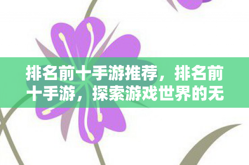 排名前十手游推荐,排名前十手游,探索游戏世界的无限可能 排名前十手游推荐,排名前十手游,探索游戏世界的无限可能