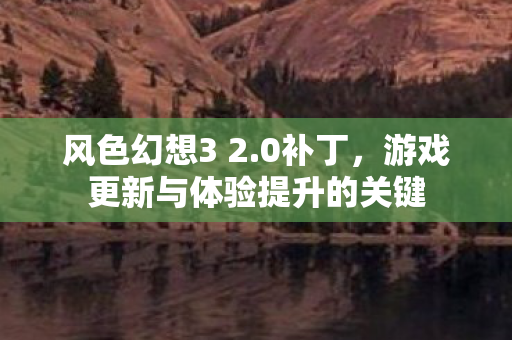 风色幻想3 2.0补丁，游戏更新与体验提升的关键