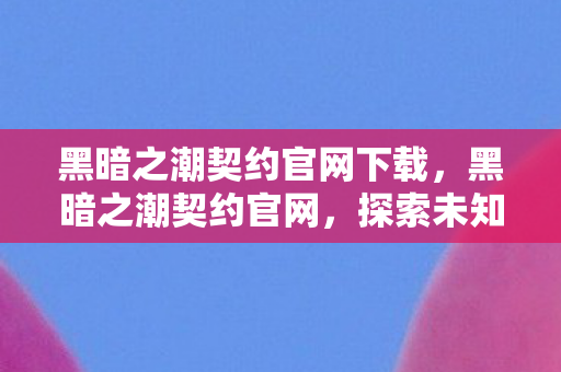黑暗之潮契约官网下载，黑暗之潮契约官网，探索未知世界的奇幻之旅