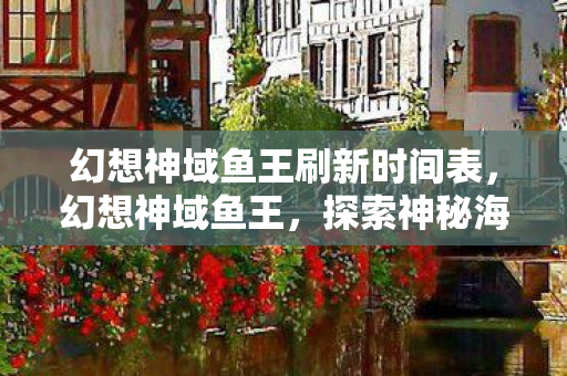 幻想神域鱼王刷新时间表,幻想神域鱼王,探索神秘海域的传奇之旅 幻想神域鱼王刷新时间表,幻想神域鱼王,探索神秘海域的传奇之旅