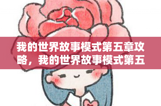 我的世界故事模式第五章攻略，我的世界故事模式第五章，探索与冒险的继续