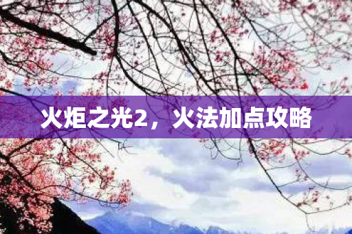火炬之光2,火法加点攻略 火炬之光2,火法加点攻略