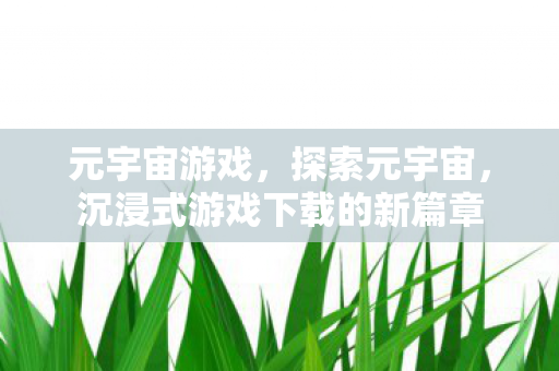元宇宙游戏，探索元宇宙，沉浸式游戏下载的新篇章