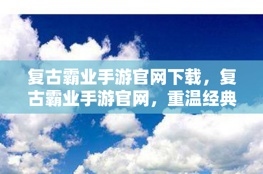 复古霸业手游官网下载,复古霸业手游官网,重温经典,畅享无限 复古霸业手游官网下载,复古霸业手游官网,重温经典,畅享无限