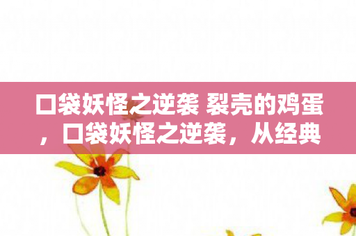 口袋妖怪之逆袭 裂壳的鸡蛋图片