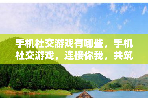 手机社交游戏有哪些,手机社交游戏,连接你我,共筑虚拟世界的桥梁 手机社交游戏有哪些,手机社交游戏,连接你我,共筑虚拟世界的桥梁