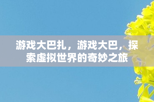 游戏大巴扎,游戏大巴,探索虚拟世界的奇妙之旅 游戏大巴扎,游戏大巴,探索虚拟世界的奇妙之旅