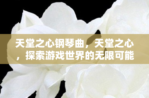 天堂之心钢琴曲，天堂之心，探索游戏世界的无限可能