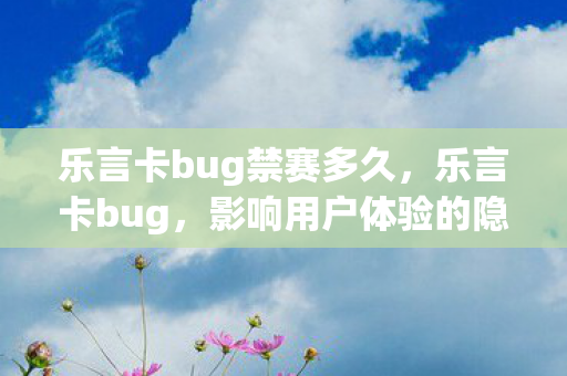 乐言卡bug禁赛多久，乐言卡bug，影响用户体验的隐患与解决之道