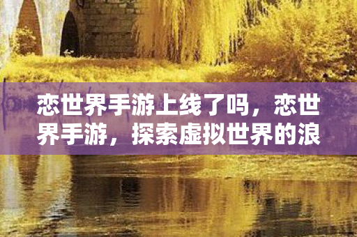 恋世界手游上线了吗,恋世界手游,探索虚拟世界的浪漫之旅 恋世界手游上线了吗,恋世界手游,探索虚拟世界的浪漫之旅