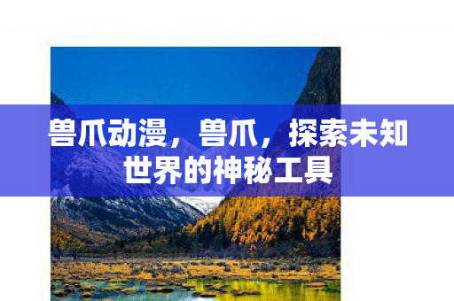 兽爪动漫,兽爪,探索未知世界的神秘工具 兽爪动漫,兽爪,探索未知世界的神秘工具