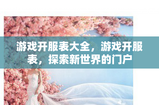 游戏开服表大全,游戏开服表,探索新世界的门户 游戏开服表大全,游戏开服表,探索新世界的门户