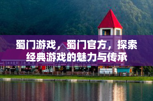 蜀门游戏，蜀门官方，探索经典游戏的魅力与传承