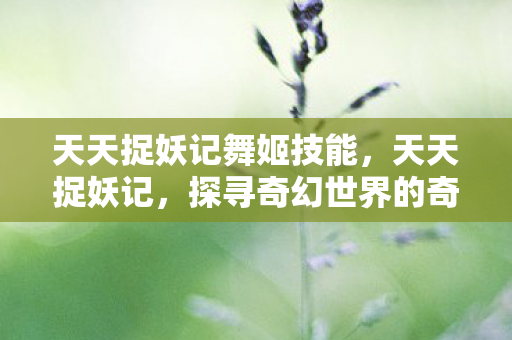 天天捉妖记舞姬技能，天天捉妖记，探寻奇幻世界的奇妙旅程