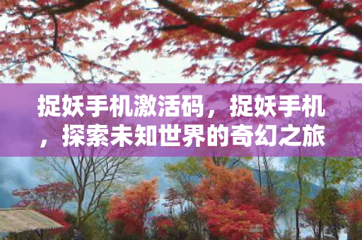 捉妖手机激活码,捉妖手机,探索未知世界的奇幻之旅 捉妖手机激活码,捉妖手机,探索未知世界的奇幻之旅