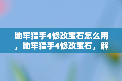 地牢猎手4修改宝石怎么用,地牢猎手4修改宝石,解锁无限可能的宝石镶嵌技巧 地牢猎手4修改宝石怎么用,地牢猎手4修改宝石,解锁无限可能的宝石镶嵌技巧