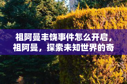 祖阿曼丰饶事件怎么开启,祖阿曼,探索未知世界的奇幻之旅 祖阿曼丰饶事件怎么开启,祖阿曼,探索未知世界的奇幻之旅