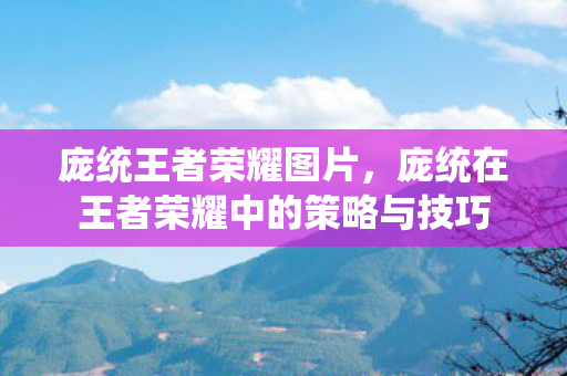 庞统王者荣耀图片,庞统在王者荣耀中的策略与技巧 庞统王者荣耀图片,庞统在王者荣耀中的策略与技巧
