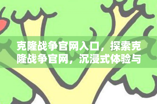 克隆战争官网入口,探索克隆战争官网,沉浸式体验与官方授权的完美融合 克隆战争官网入口,探索克隆战争官网,沉浸式体验与官方授权的完美融合