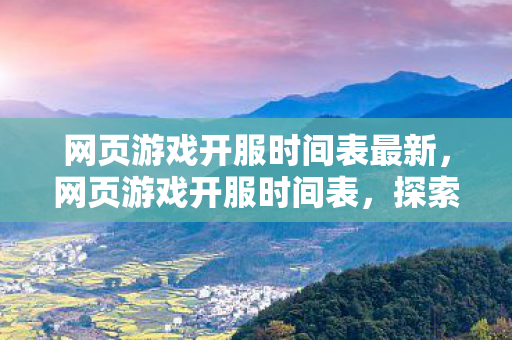 网页游戏开服时间表最新,网页游戏开服时间表,探索无限可能的虚拟世界 网页游戏开服时间表最新,网页游戏开服时间表,探索无限可能的虚拟世界