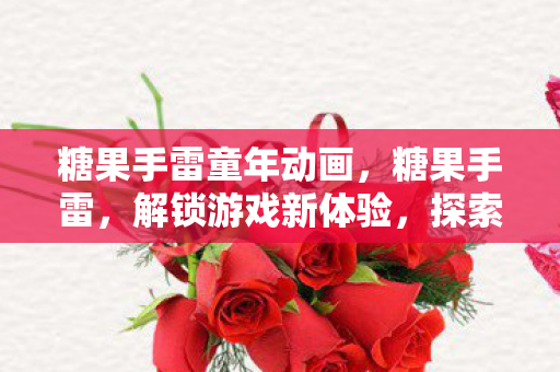 糖果手雷童年动画,糖果手雷,解锁游戏新体验,探索未知乐趣 糖果手雷童年动画,糖果手雷,解锁游戏新体验,探索未知乐趣
