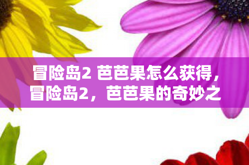 冒险岛2 芭芭果怎么获得,冒险岛2,芭芭果的奇妙之旅 冒险岛2 芭芭果怎么获得,冒险岛2,芭芭果的奇妙之旅