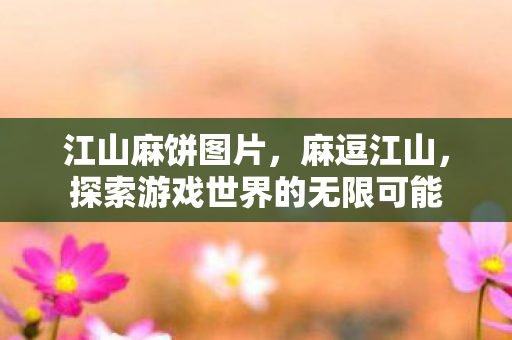 江山麻饼图片,麻逗江山,探索游戏世界的无限可能 江山麻饼图片,麻逗江山,探索游戏世界的无限可能